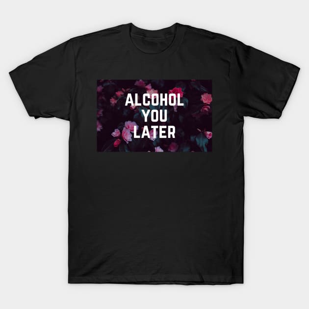 Alcohol You Later - Funny Slogan Drinking Humor T-Shirt by ballhard